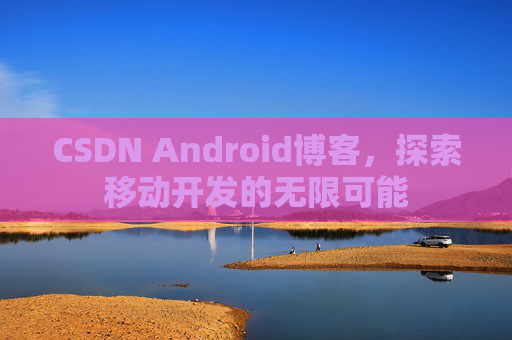 CSDN Android博客，探索移动开发的无限可能